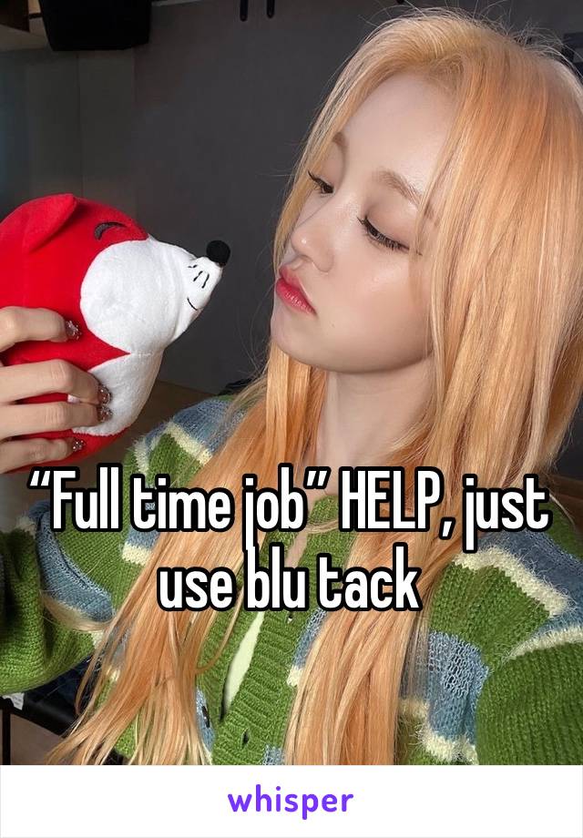 “Full time job” HELP, just use blu tack