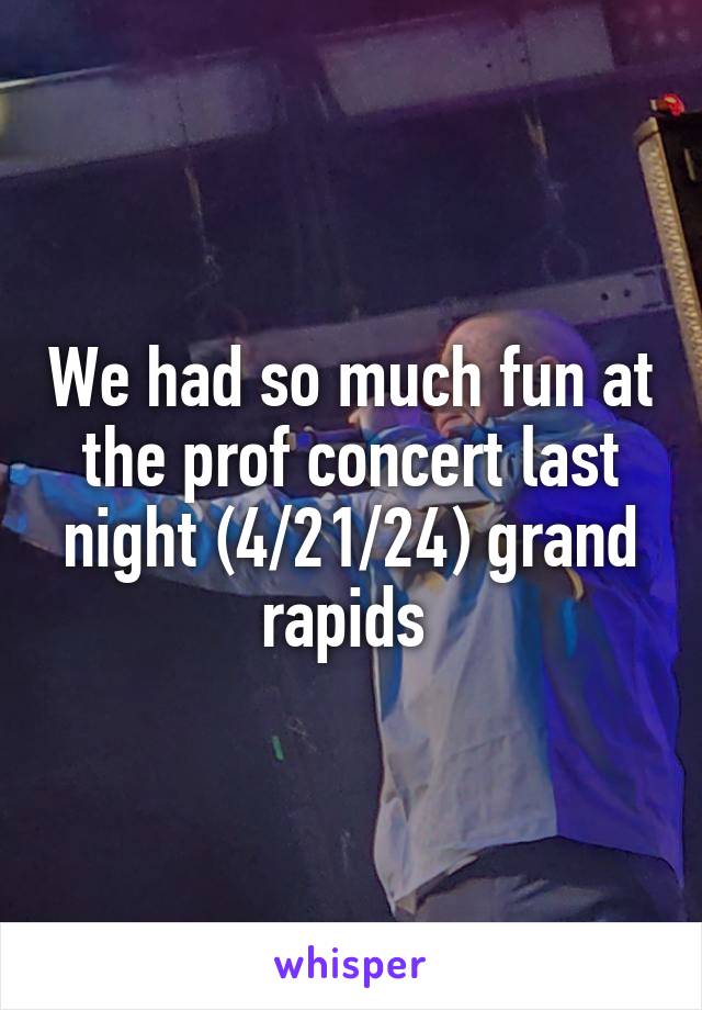 We had so much fun at the prof concert last night (4/21/24) grand rapids 