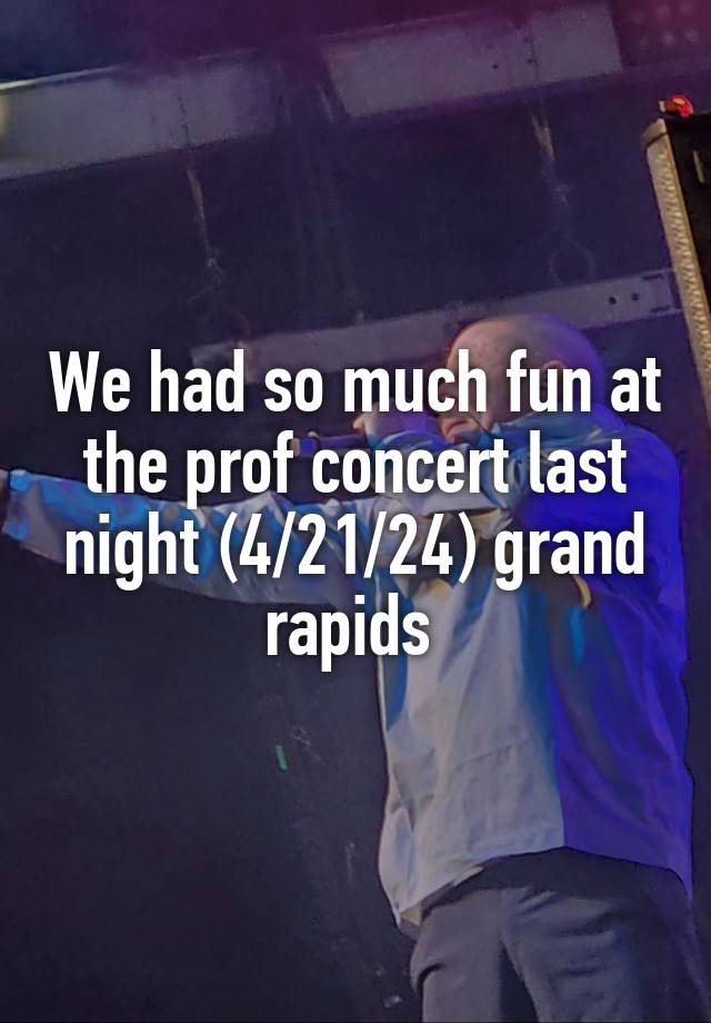 We had so much fun at the prof concert last night (4/21/24) grand rapids 