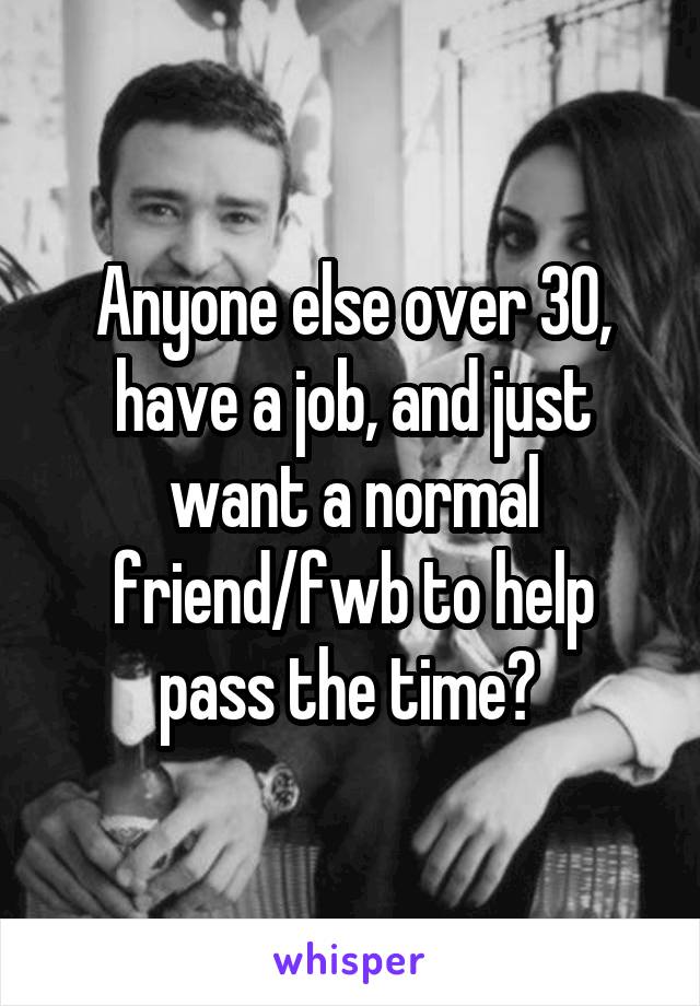 Anyone else over 30, have a job, and just want a normal friend/fwb to help pass the time? 