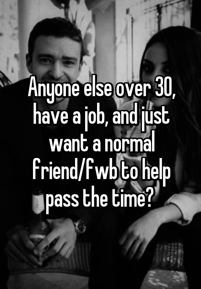 Anyone else over 30, have a job, and just want a normal friend/fwb to help pass the time? 