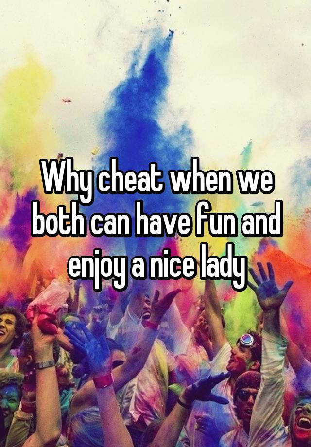 Why cheat when we both can have fun and enjoy a nice lady