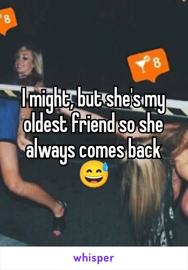 I might, but she's my oldest friend so she always comes back 😅