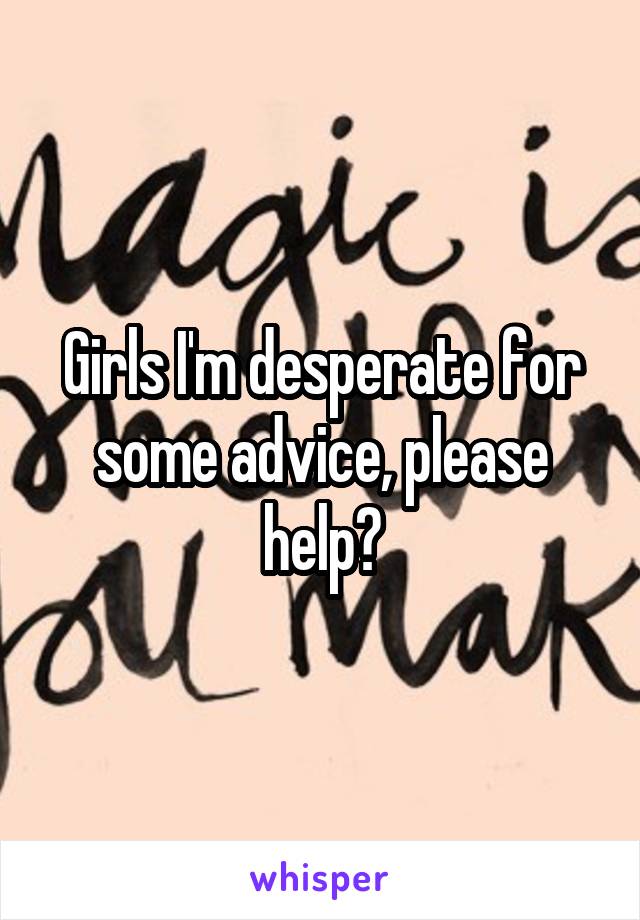 Girls I'm desperate for some advice, please help?