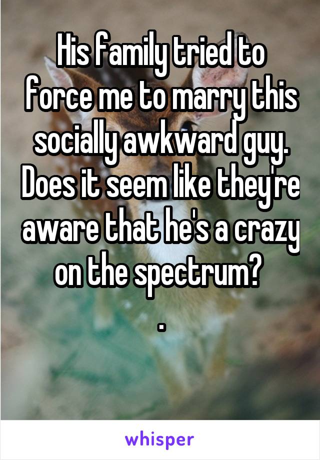His family tried to force me to marry this socially awkward guy. Does it seem like they're aware that he's a crazy on the spectrum? 
.

