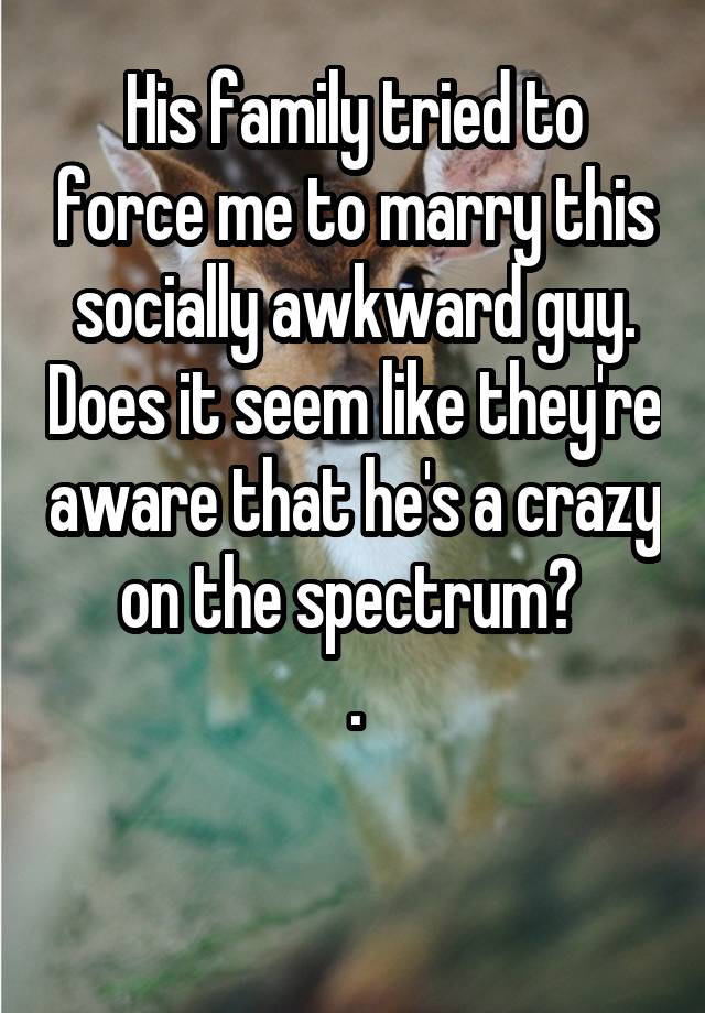 His family tried to force me to marry this socially awkward guy. Does it seem like they're aware that he's a crazy on the spectrum? 
.

