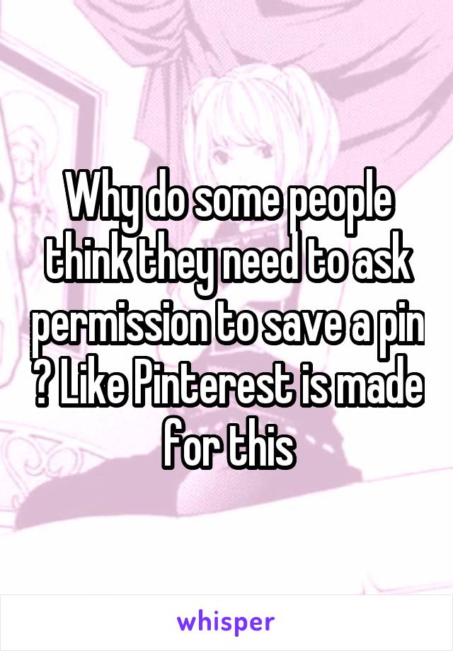 Why do some people think they need to ask permission to save a pin ? Like Pinterest is made for this