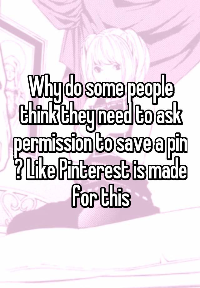 Why do some people think they need to ask permission to save a pin ? Like Pinterest is made for this