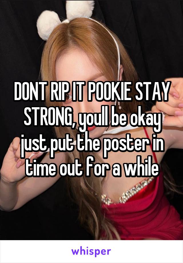 DONT RIP IT POOKIE STAY STRONG, youll be okay just put the poster in time out for a while