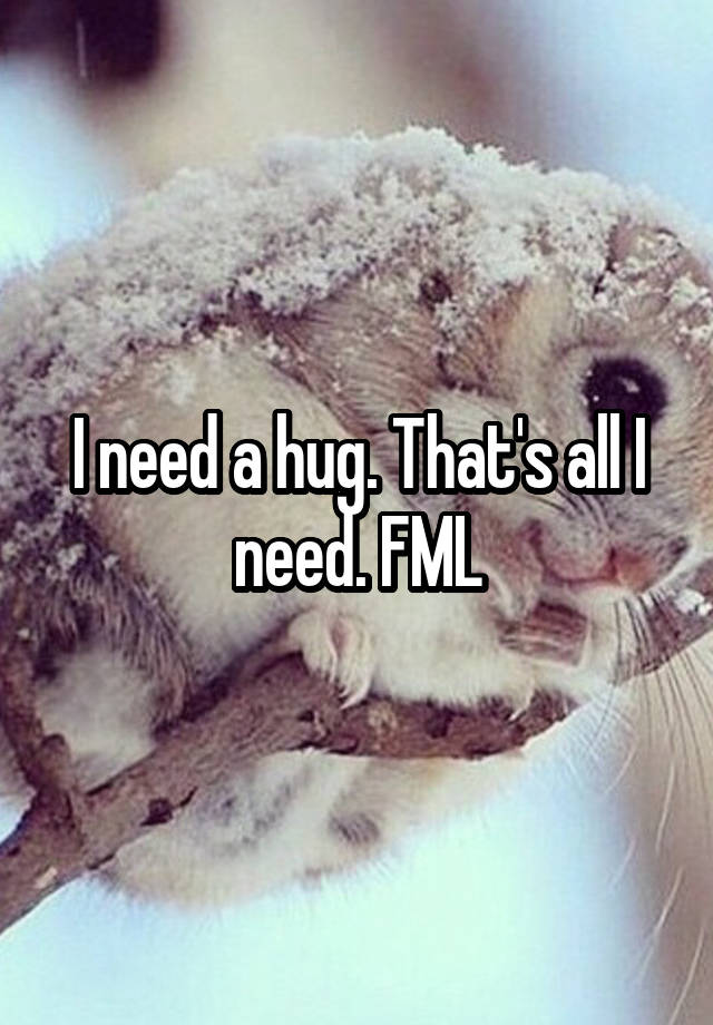 I need a hug. That's all I need. FML