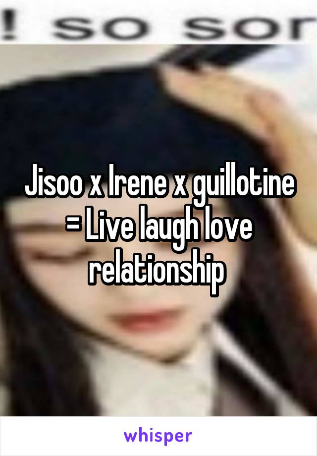 Jisoo x Irene x guillotine = Live laugh love relationship 