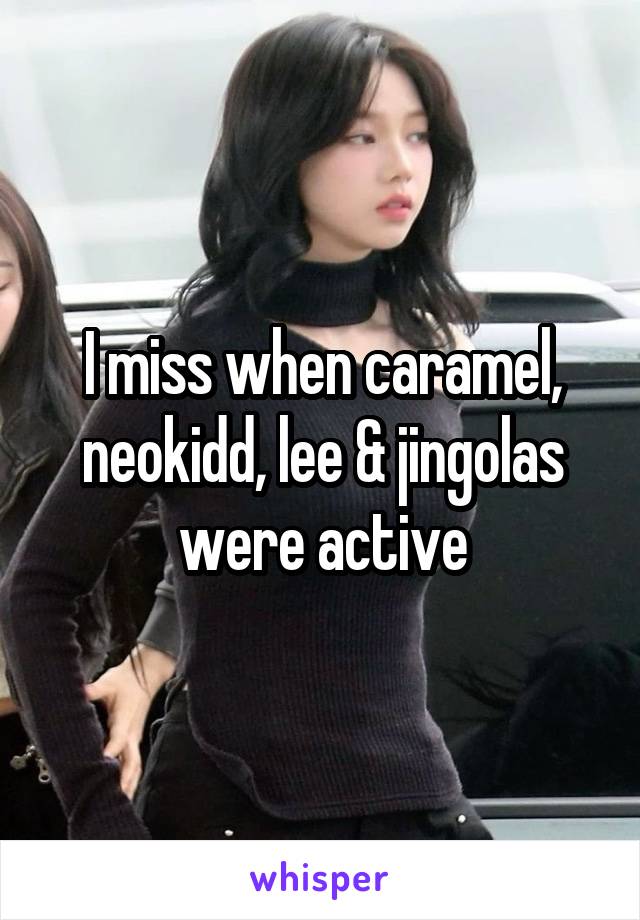 I miss when caramel, neokidd, lee & jingolas were active