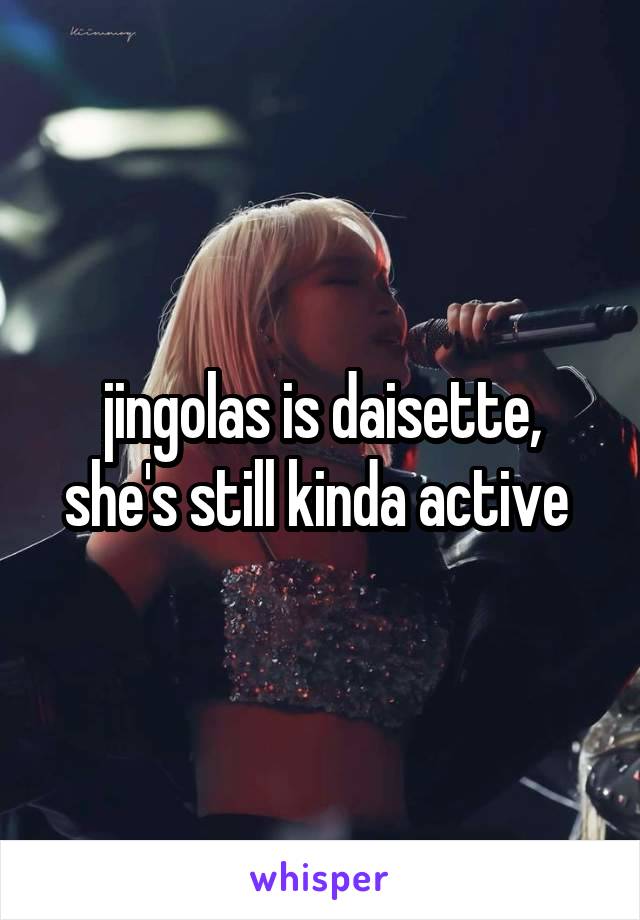 jingolas is daisette, she's still kinda active 