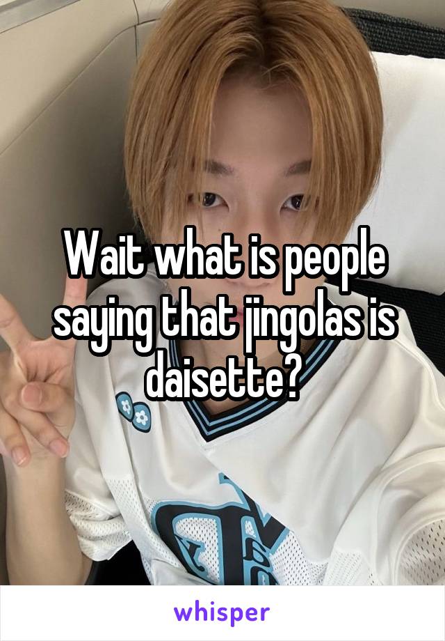 Wait what is people saying that jingolas is daisette?