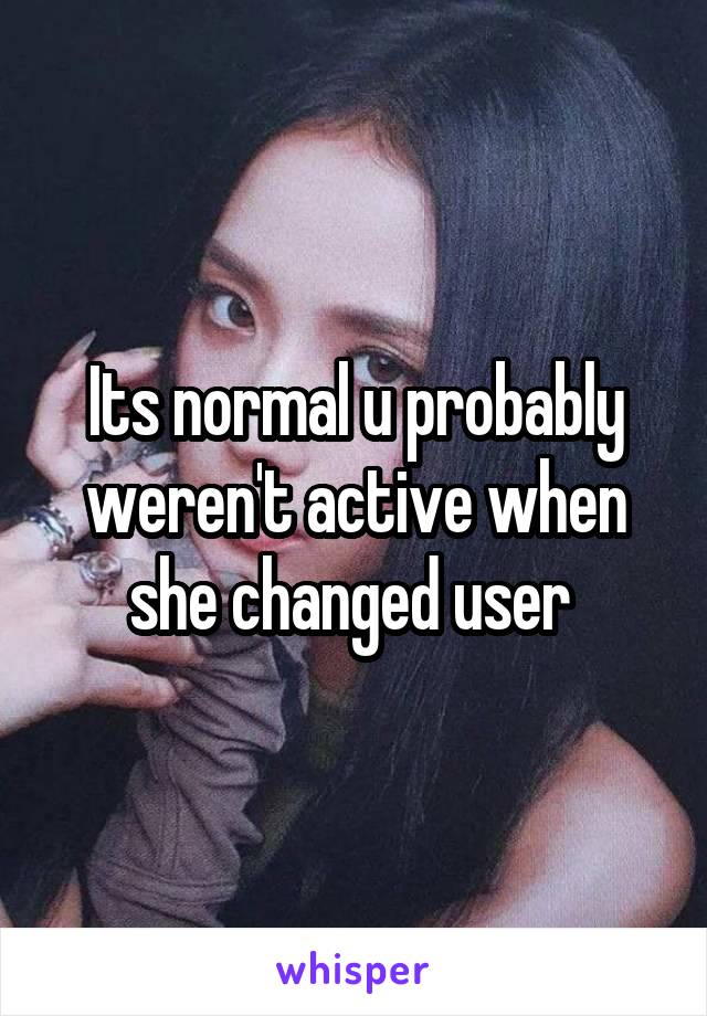 Its normal u probably weren't active when she changed user 