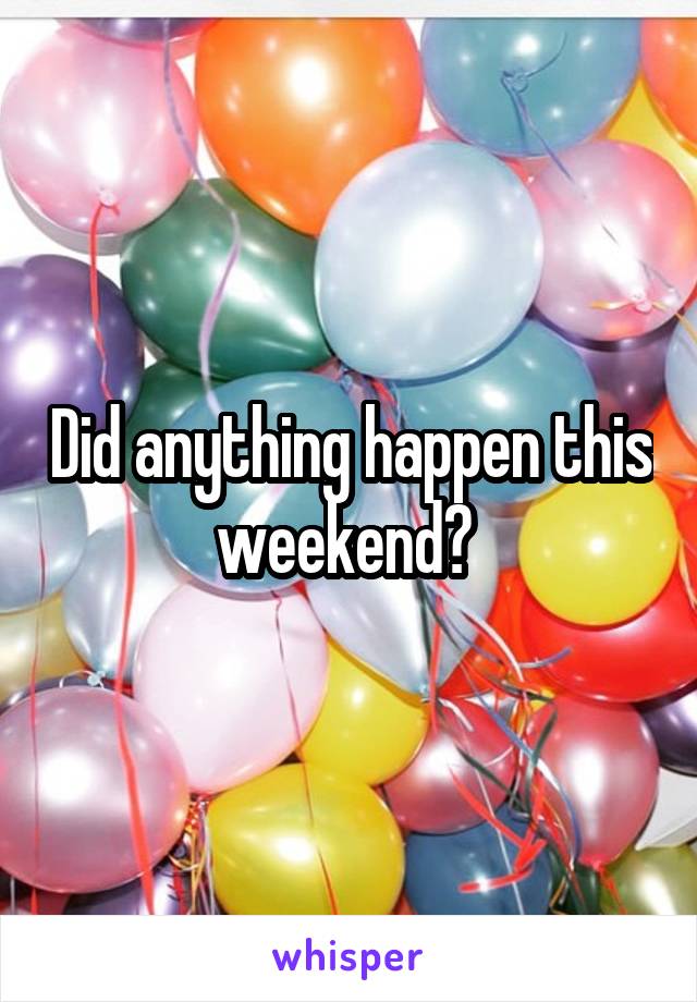 Did anything happen this weekend? 