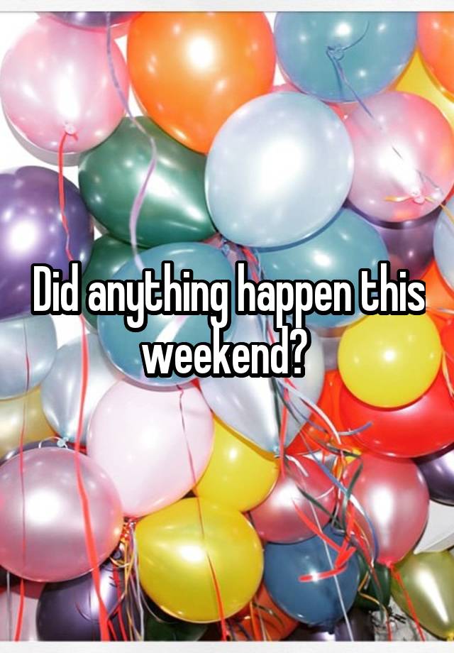 Did anything happen this weekend? 