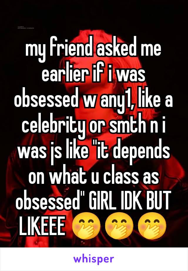 my friend asked me earlier if i was obsessed w any1, like a celebrity or smth n i was js like "it depends on what u class as obsessed" GIRL IDK BUT LIKEEE 🤭🤭🤭