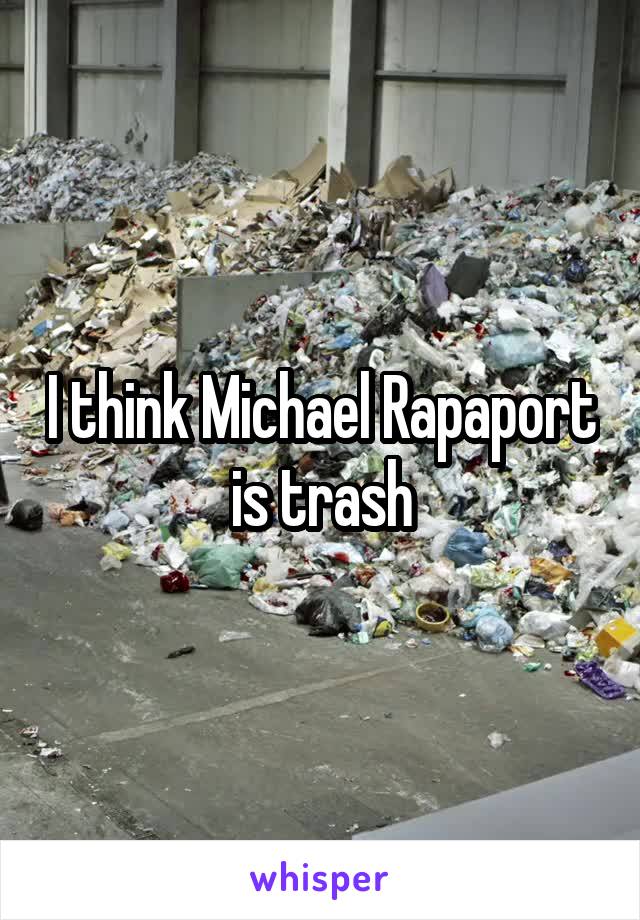 I think Michael Rapaport is trash