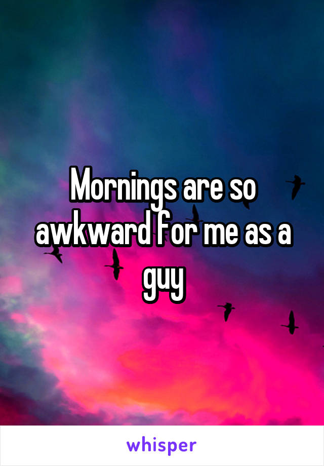 Mornings are so awkward for me as a guy