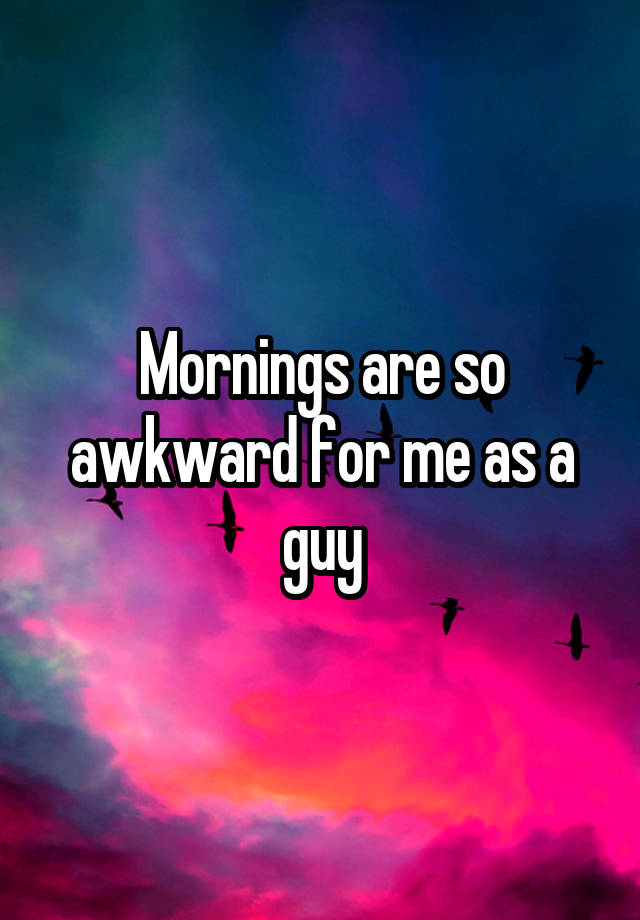 Mornings are so awkward for me as a guy