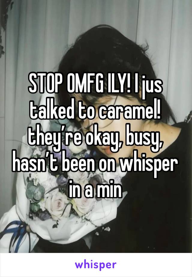 STOP OMFG ILY! I jus talked to caramel! they’re okay, busy, hasn’t been on whisper in a min 