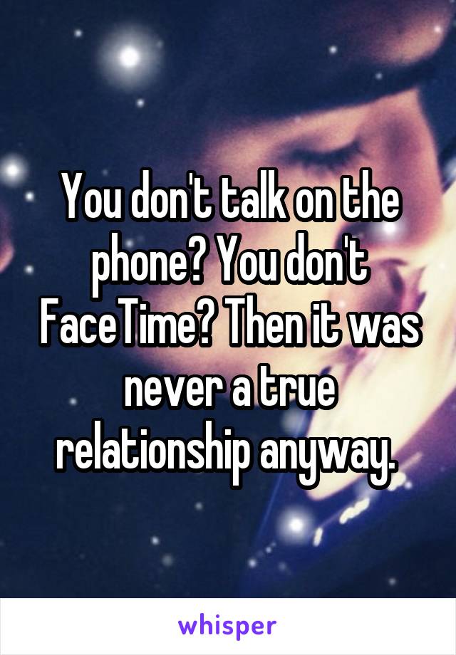 You don't talk on the phone? You don't FaceTime? Then it was never a true relationship anyway. 