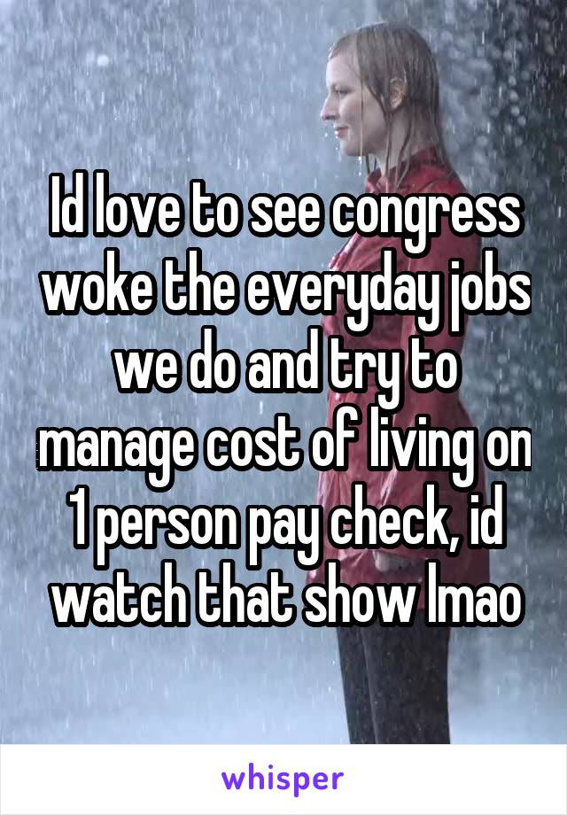 Id love to see congress woke the everyday jobs we do and try to manage cost of living on 1 person pay check, id watch that show lmao