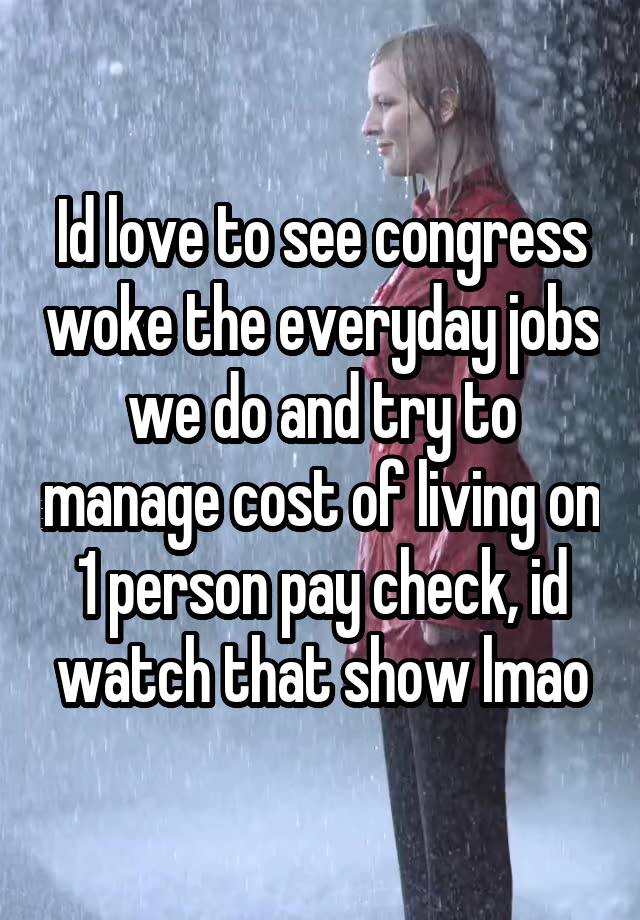 Id love to see congress woke the everyday jobs we do and try to manage cost of living on 1 person pay check, id watch that show lmao