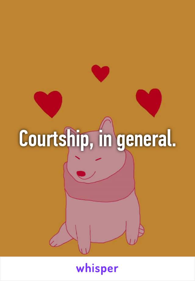 Courtship, in general.