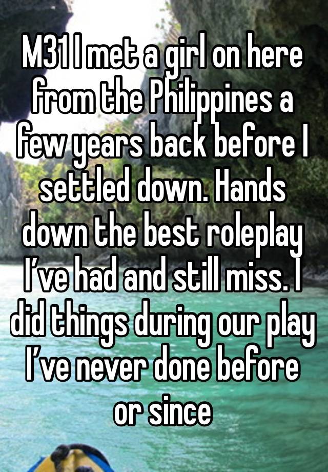 M31 I met a girl on here from the Philippines a few years back before I settled down. Hands down the best roleplay I’ve had and still miss. I did things during our play I’ve never done before or since