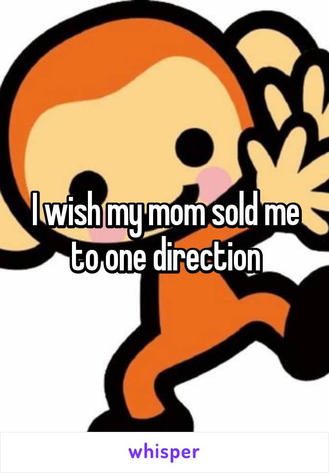 I wish my mom sold me to one direction