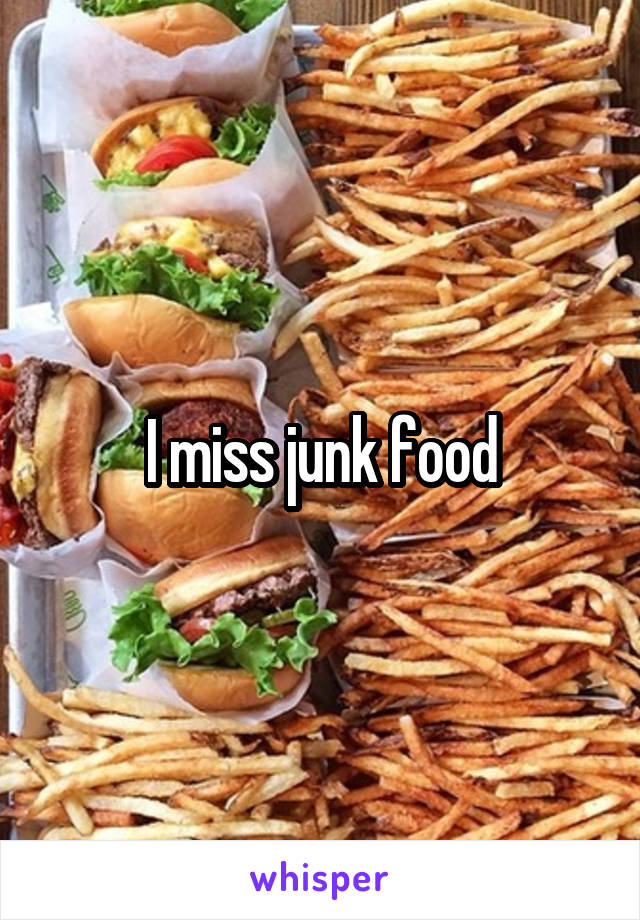 I miss junk food