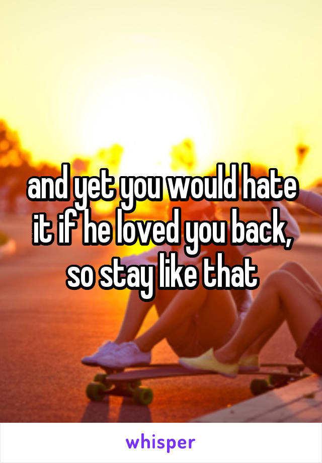 and yet you would hate it if he loved you back, so stay like that