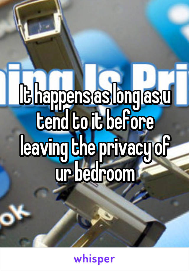 It happens as long as u tend to it before leaving the privacy of ur bedroom