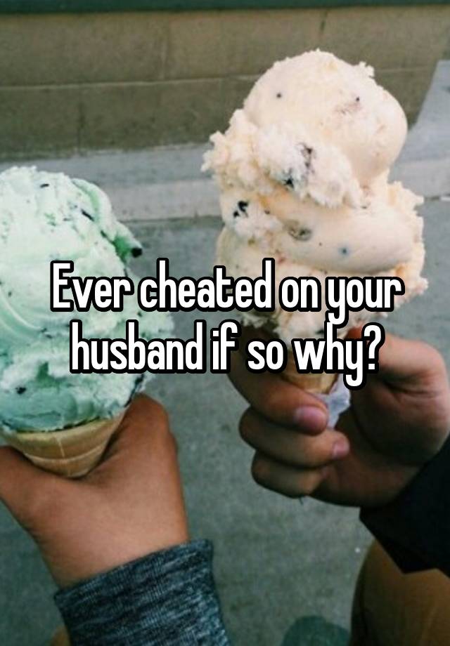 Ever cheated on your husband if so why?