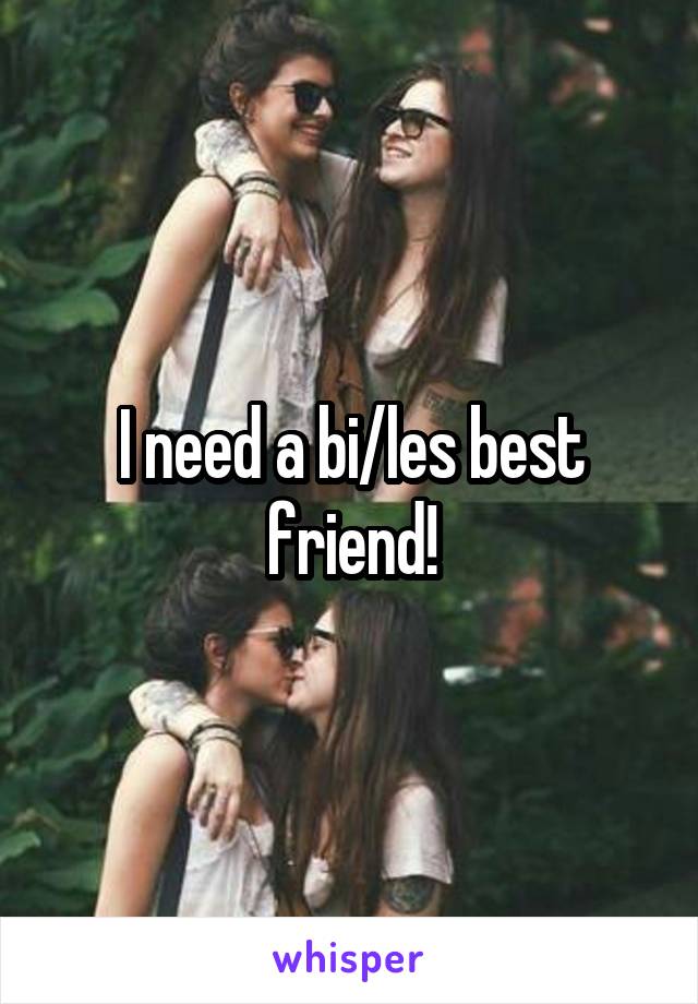 I need a bi/les best friend!