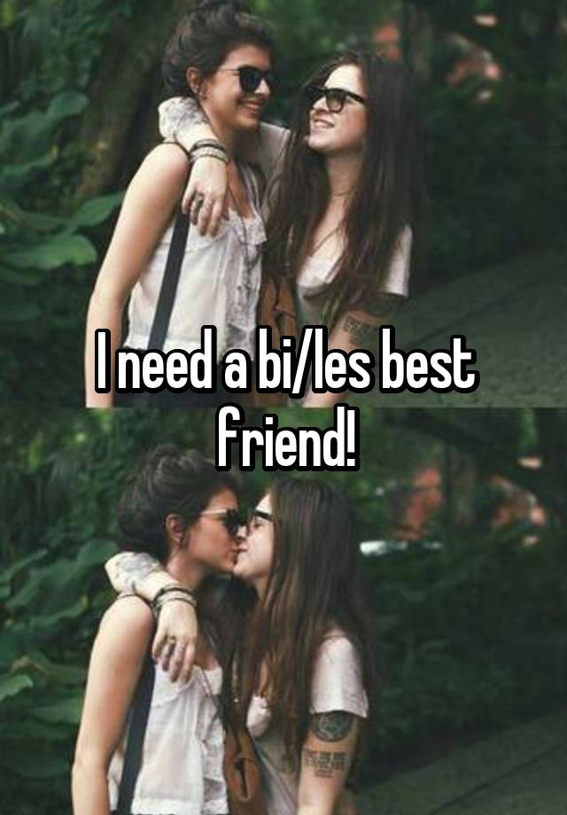 I need a bi/les best friend!