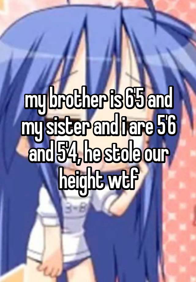 my brother is 6'5 and my sister and i are 5'6 and 5'4, he stole our height wtf