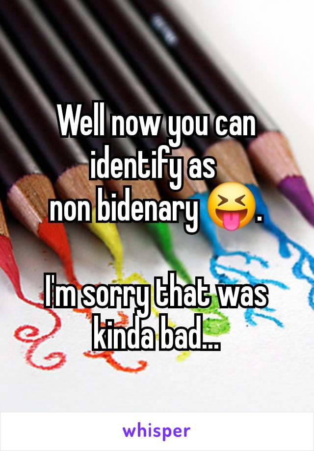 Well now you can identify as 
non bidenary 😝.

I'm sorry that was kinda bad...