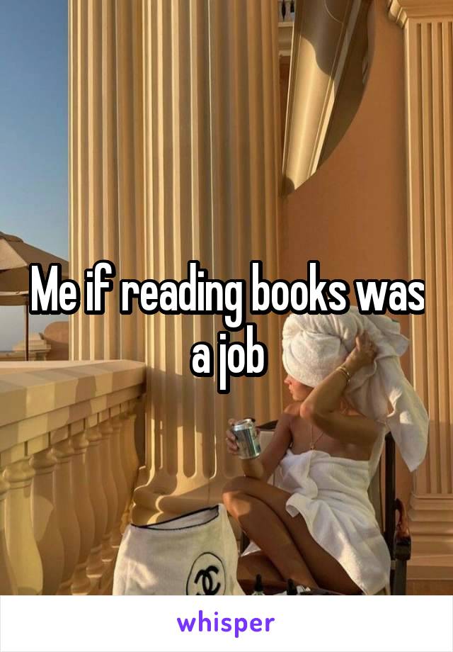 Me if reading books was a job