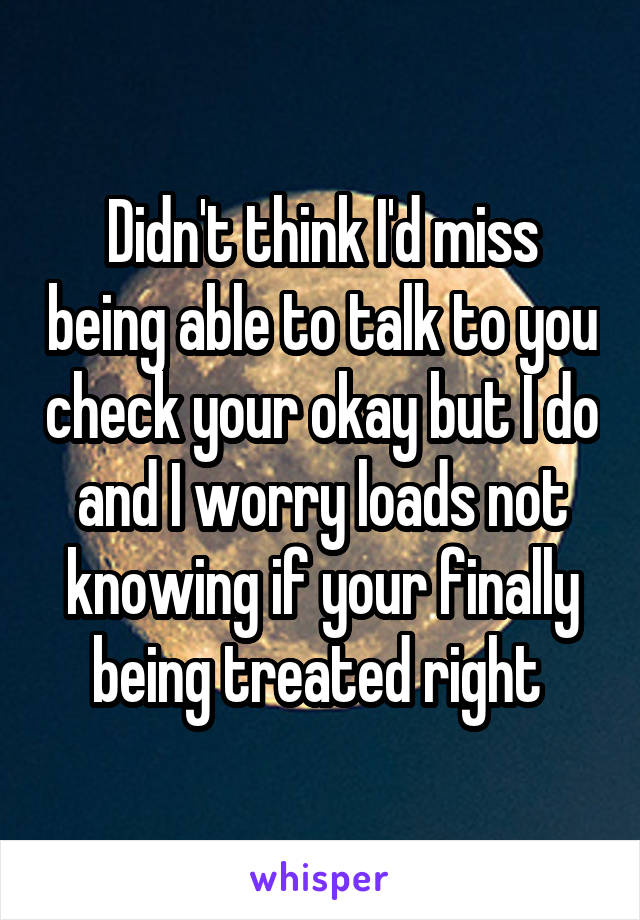 Didn't think I'd miss being able to talk to you check your okay but I do and I worry loads not knowing if your finally being treated right 