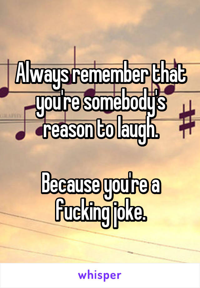 Always remember that you're somebody's reason to laugh.

Because you're a fucking joke.