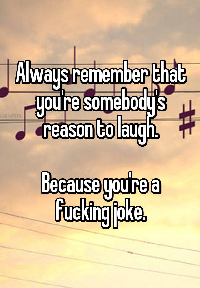 Always remember that you're somebody's reason to laugh.

Because you're a fucking joke.