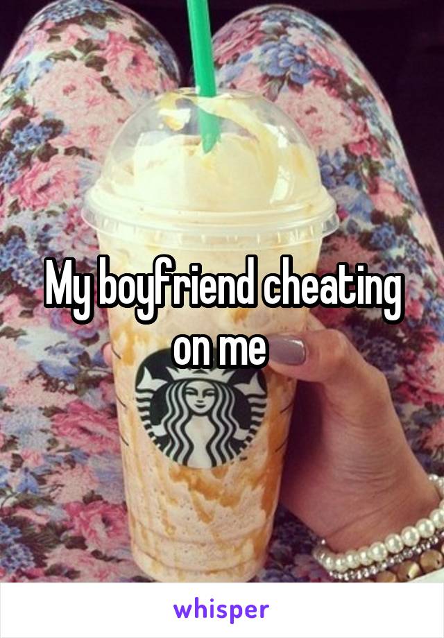 My boyfriend cheating on me 