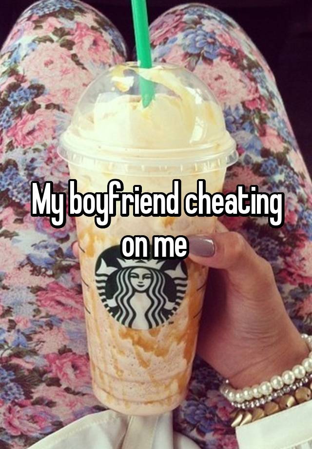 My boyfriend cheating on me 