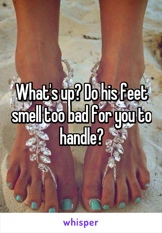 What's up? Do his feet smell too bad for you to handle?