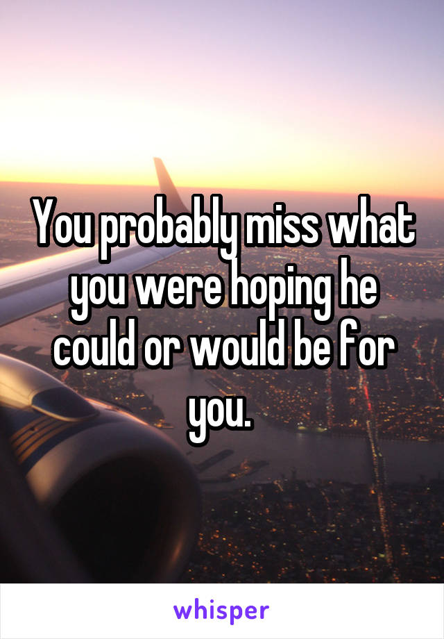 You probably miss what you were hoping he could or would be for you. 