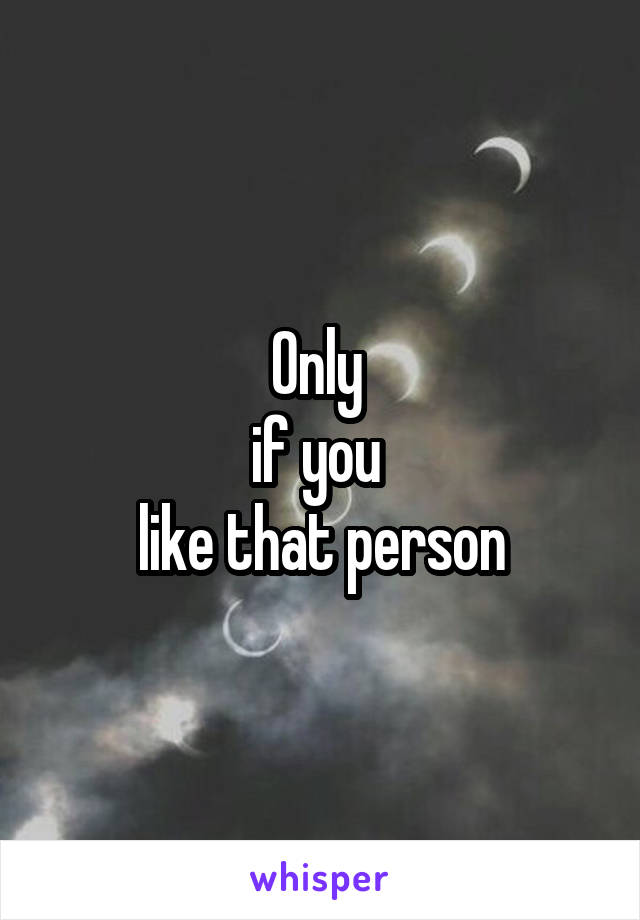 Only 
if you 
like that person