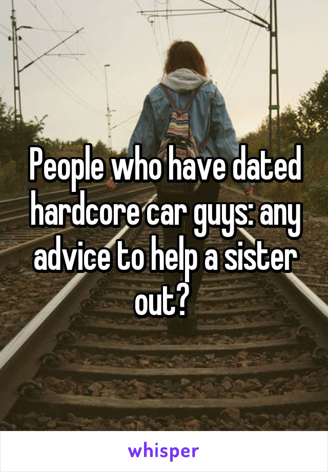 People who have dated hardcore car guys: any advice to help a sister out? 